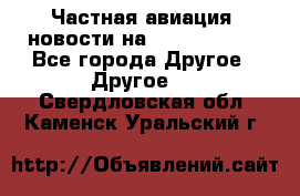 Частная авиация, новости на AirCargoNews - Все города Другое » Другое   . Свердловская обл.,Каменск-Уральский г.